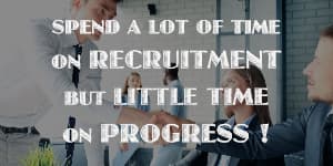 SPEND A LOT OF TIME ON RECRUITMENT BUT LITTLE TIME ON PROGRESS!